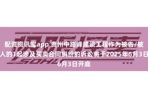 配资资讯宝app 贵州中路峰建设工程作为被告/被上诉人的1起涉及买卖合同纠纷的诉讼将于2025年6月3日开庭