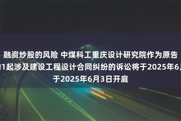 融资炒股的风险 中煤科工重庆设计研究院作为原告/上诉人的1起涉及建设工程设计合同纠纷的诉讼将于2025年6月3日开庭