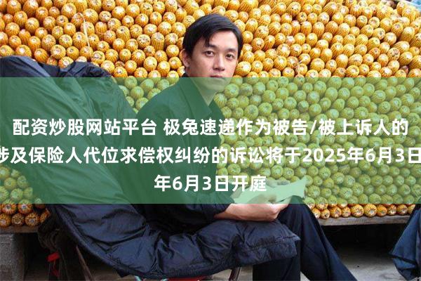 配资炒股网站平台 极兔速递作为被告/被上诉人的1起涉及保险人代位求偿权纠纷的诉讼将于2025年6月3日开庭