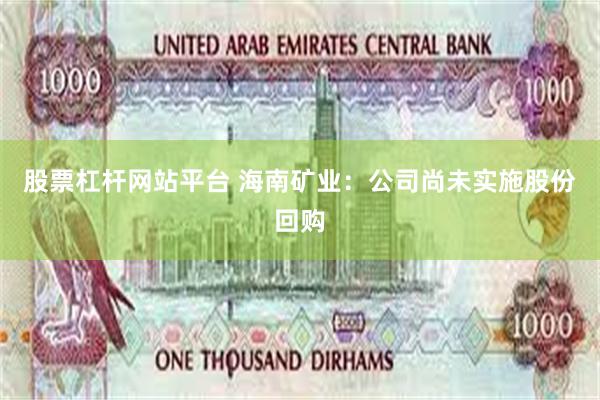 股票杠杆网站平台 海南矿业：公司尚未实施股份回购