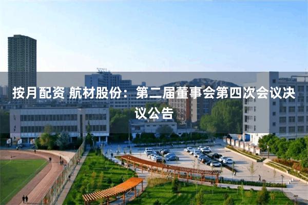 按月配资 航材股份：第二届董事会第四次会议决议公告