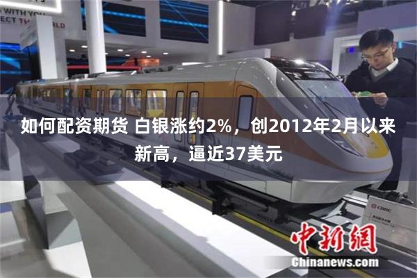 如何配资期货 白银涨约2%，创2012年2月以来新高，逼近37美元
