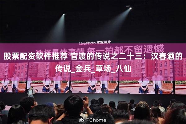 股票配资软件推荐 官渡的传说之二十三：汉春酒的传说_金兵_草场_八仙