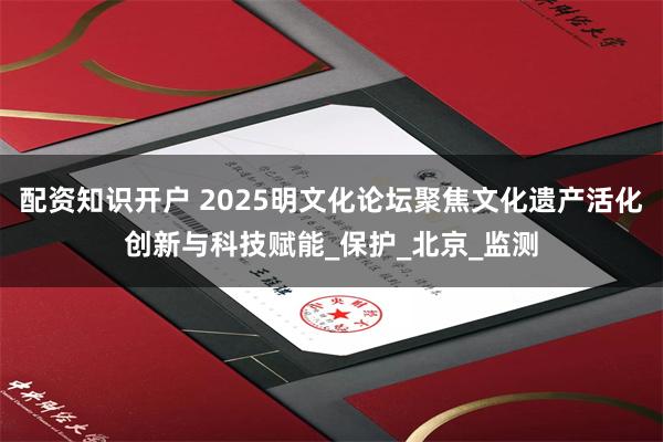 配资知识开户 2025明文化论坛聚焦文化遗产活化创新与科技赋能_保护_北京_监测