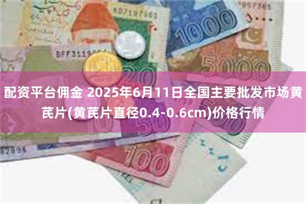 配资平台佣金 2025年6月11日全国主要批发市场黄芪片(黄芪片直径0.4-0.6cm)价格行情