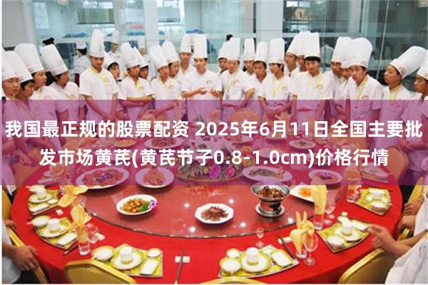 我国最正规的股票配资 2025年6月11日全国主要批发市场黄芪(黄芪节子0.8-1.0cm)价格行情