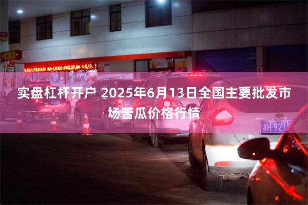 实盘杠杆开户 2025年6月13日全国主要批发市场苦瓜价格行情