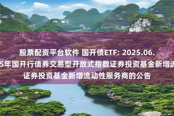 股票配资平台软件 国开债ETF: 2025.06.18关于华安中债1-5年国开行债券交易型开放式指数证券投资基金新增流动性服务商的公告