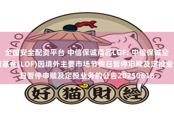 全国安全配资平台 中信保诚商品LOF: 中信保诚全球商品主题证券投资基金(LOF)因境外主要市场节假日暂停申赎及定投业务的公告20250618