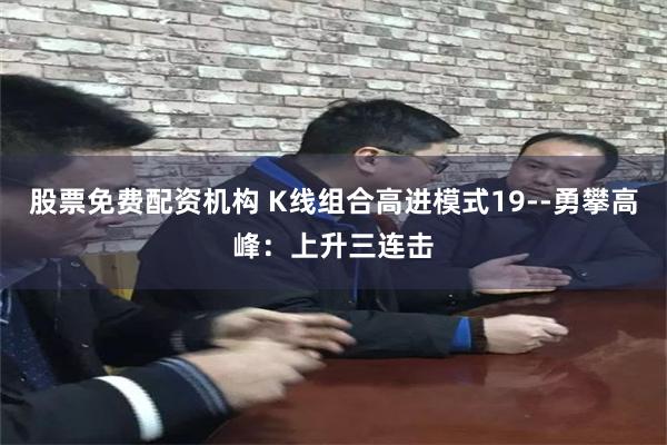 股票免费配资机构 K线组合高进模式19--勇攀高峰：上升三连击