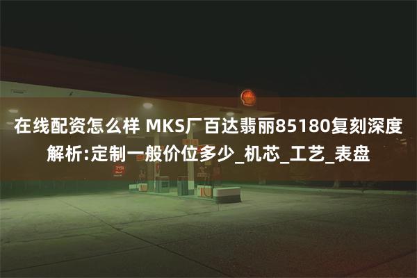 在线配资怎么样 MKS厂百达翡丽85180复刻深度解析:定制一般价位多少_机芯_工艺_表盘