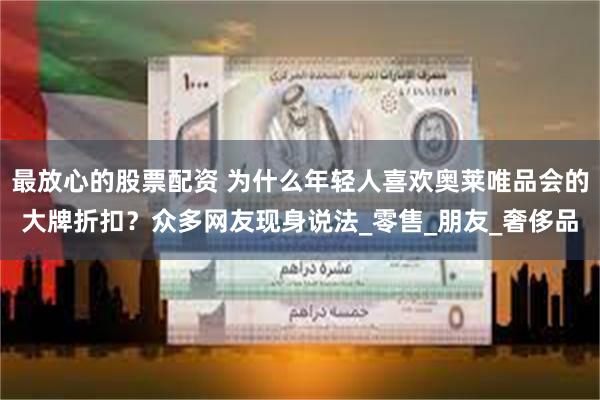 最放心的股票配资 为什么年轻人喜欢奥莱唯品会的大牌折扣？众多网友现身说法_零售_朋友_奢侈品