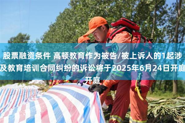 股票融资条件 高顿教育作为被告/被上诉人的1起涉及教育培训合同纠纷的诉讼将于2025年6月24日开庭