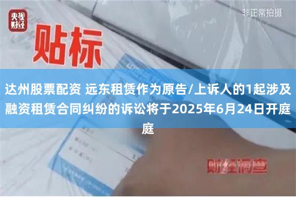达州股票配资 远东租赁作为原告/上诉人的1起涉及融资租赁合同纠纷的诉讼将于2025年6月24日开庭