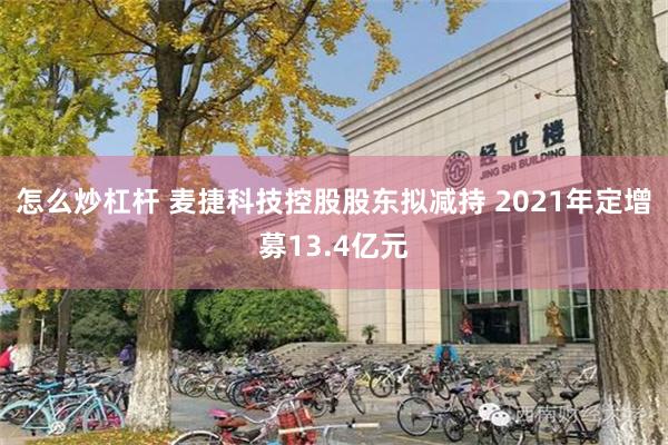 怎么炒杠杆 麦捷科技控股股东拟减持 2021年定增募13.4亿元