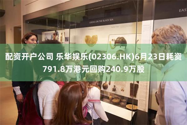 配资开户公司 乐华娱乐(02306.HK)6月23日耗资791.8万港元回购240.9万股