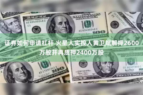证券如何申请杠杆 火星人实控人黄卫斌解押2600万股并再质押2400万股