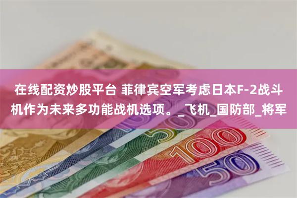 在线配资炒股平台 菲律宾空军考虑日本F-2战斗机作为未来多功能战机选项。_飞机_国防部_将军