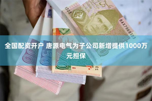 全国配资开户 唐源电气为子公司新增提供1000万元担保