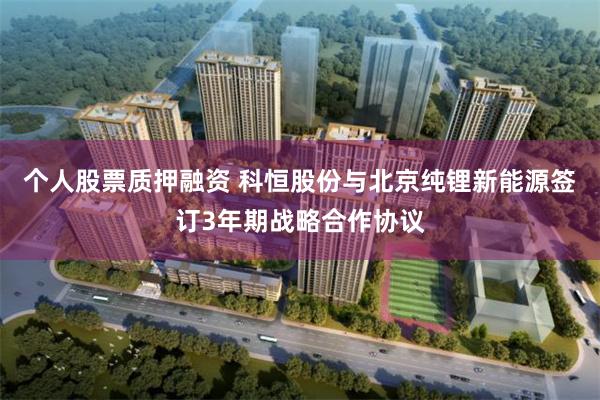 个人股票质押融资 科恒股份与北京纯锂新能源签订3年期战略合作协议