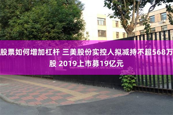 股票如何增加杠杆 三美股份实控人拟减持不超568万股 2019上市募19亿元