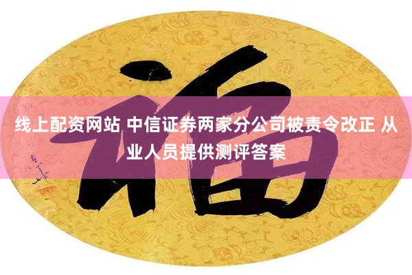 线上配资网站 中信证券两家分公司被责令改正 从业人员提供测评答案