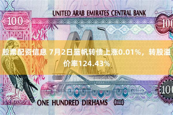 股票配资信息 7月2日蓝帆转债上涨0.01%，转股溢价率124.43%