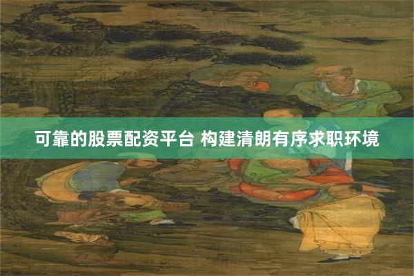 可靠的股票配资平台 构建清朗有序求职环境